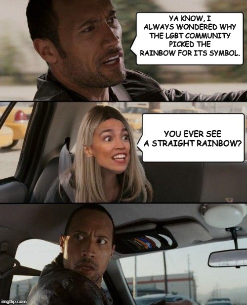 YA KNOW, I ALWAYS WONDERED WHY THE LGBT COMMUNITY PICKED THE RAINBOW FOR ITS SYMBOL. YOU EVER SEE A STRAIGHT RAINBOW? | image tagged in the rock driving,funny,politics,political meme | made w/ Imgflip meme maker