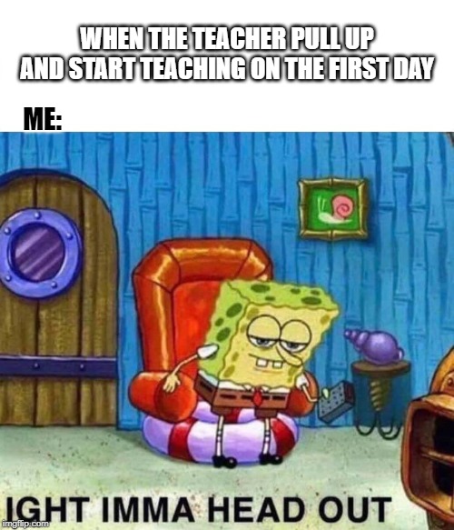 Spongebob Ight Imma Head Out Meme | WHEN THE TEACHER PULL UP AND START TEACHING ON THE FIRST DAY; ME: | image tagged in spongebob ight imma head out | made w/ Imgflip meme maker