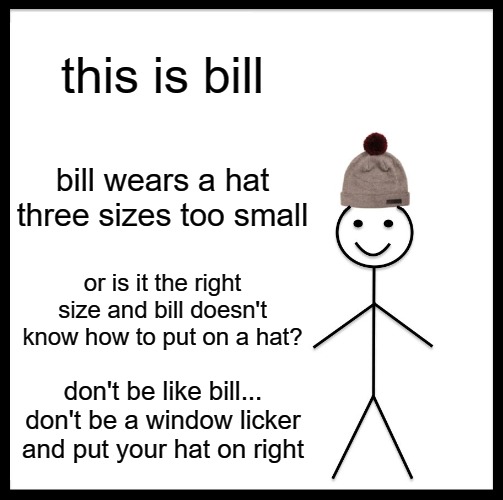 Be Like Bill | this is bill; bill wears a hat three sizes too small; or is it the right size and bill doesn't know how to put on a hat? don't be like bill... don't be a window licker and put your hat on right | image tagged in memes,be like bill | made w/ Imgflip meme maker