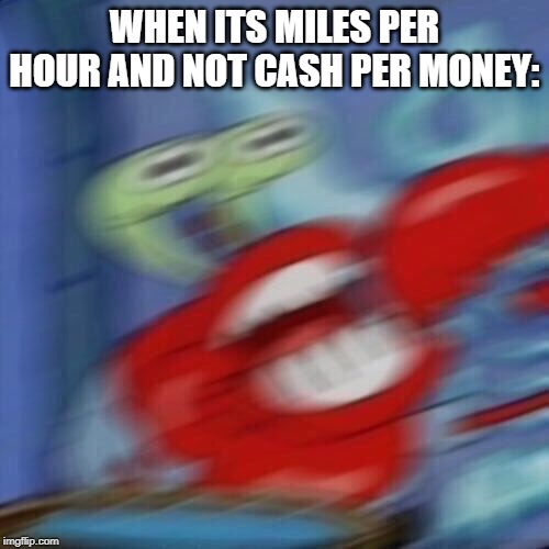 That wasn't very cash money of you | WHEN ITS MILES PER HOUR AND NOT CASH PER MONEY: | image tagged in mr krabs blur,cash,money,memes,funny | made w/ Imgflip meme maker