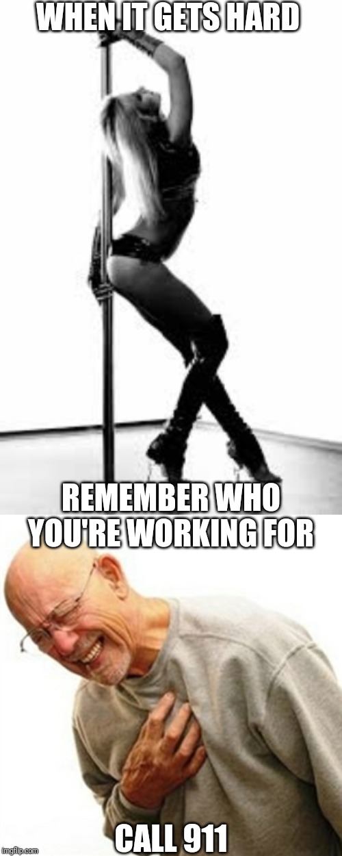 WHEN IT GETS HARD; REMEMBER WHO YOU'RE WORKING FOR; CALL 911 | image tagged in memes,right in the childhood,sexy stripper | made w/ Imgflip meme maker