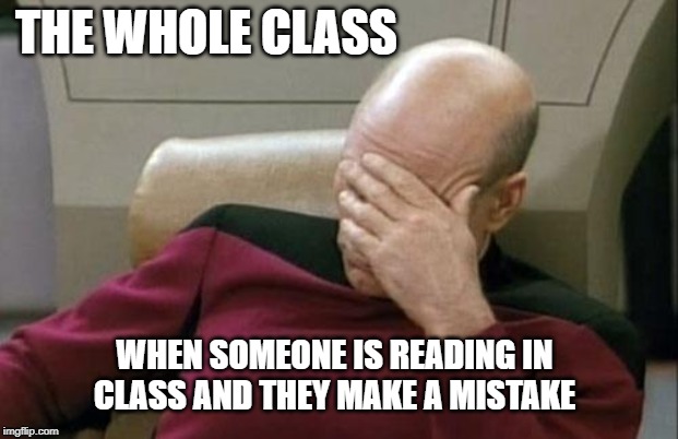 Captain Picard Facepalm Meme | THE WHOLE CLASS; WHEN SOMEONE IS READING IN CLASS AND THEY MAKE A MISTAKE | image tagged in memes,captain picard facepalm | made w/ Imgflip meme maker