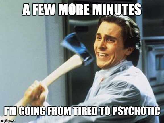 American Psycho | A FEW MORE MINUTES I'M GOING FROM TIRED TO PSYCHOTIC | image tagged in american psycho | made w/ Imgflip meme maker