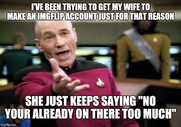 Picard Wtf Meme | I'VE BEEN TRYING TO GET MY WIFE TO MAKE AN IMGFLIP ACCOUNT JUST FOR THAT REASON SHE JUST KEEPS SAYING "NO YOUR ALREADY ON THERE TOO MUCH" | image tagged in memes,picard wtf | made w/ Imgflip meme maker