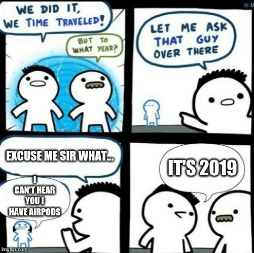 Time travelled but to what year | EXCUSE ME SIR WHAT... IT'S 2019; I CAN'T HEAR YOU I HAVE AIRPODS | image tagged in time travelled but to what year | made w/ Imgflip meme maker