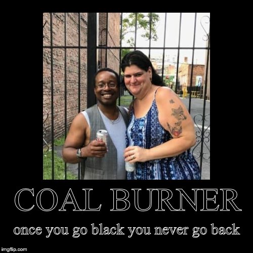 Coal Burner | image tagged in funny,demotivationals,black and white,interracial couple,coal burner | made w/ Imgflip demotivational maker