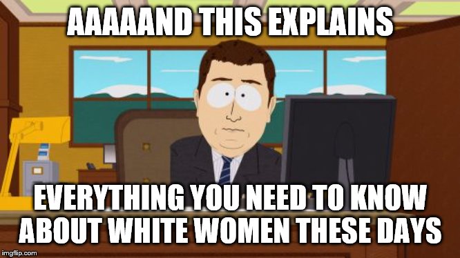 Aaaaand Its Gone Meme | AAAAAND THIS EXPLAINS EVERYTHING YOU NEED TO KNOW ABOUT WHITE WOMEN THESE DAYS | image tagged in memes,aaaaand its gone | made w/ Imgflip meme maker
