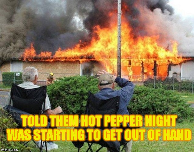 Nice burn, but could ne hotter | TOLD THEM HOT PEPPER NIGHT WAS STARTING TO GET OUT OF HAND | image tagged in just a joke | made w/ Imgflip meme maker
