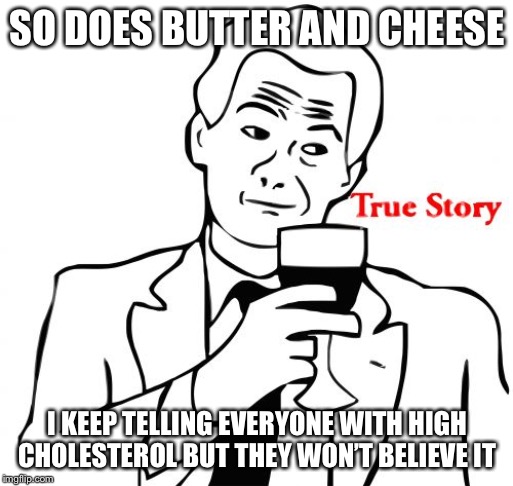 True Story Meme | SO DOES BUTTER AND CHEESE I KEEP TELLING EVERYONE WITH HIGH CHOLESTEROL BUT THEY WON’T BELIEVE IT | image tagged in memes,true story | made w/ Imgflip meme maker