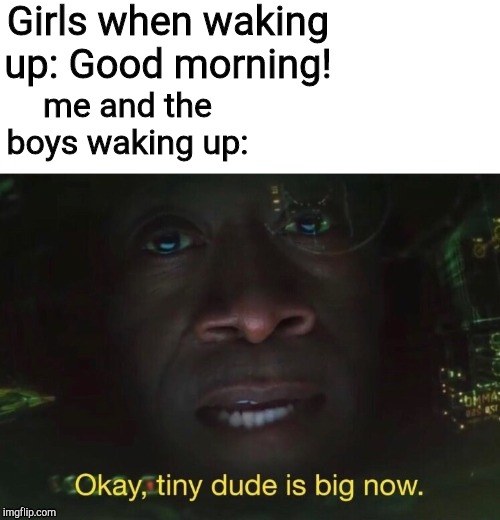 Tiny dude is big now | Girls when waking up: Good morning! me and the boys waking up: | image tagged in tiny dude is big now | made w/ Imgflip meme maker