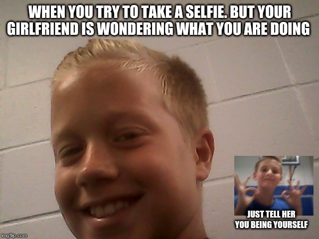 confused girl friend | WHEN YOU TRY TO TAKE A SELFIE. BUT YOUR GIRLFRIEND IS WONDERING WHAT YOU ARE DOING; JUST TELL HER YOU BEING YOURSELF | image tagged in selfie,girlfriends | made w/ Imgflip meme maker