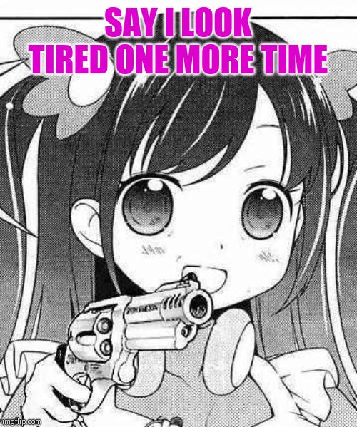 anime girl with a gun | SAY I LOOK TIRED ONE MORE TIME | image tagged in anime girl with a gun | made w/ Imgflip meme maker