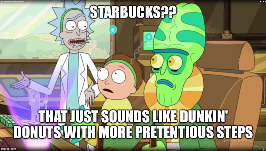 Rick and morty with extra steps | STARBUCKS?? THAT JUST SOUNDS LIKE DUNKIN' DONUTS WITH MORE PRETENTIOUS STEPS | image tagged in rick and morty slavery with extra steps,starbucks,dunkin donuts,dunkin',coffee | made w/ Imgflip meme maker