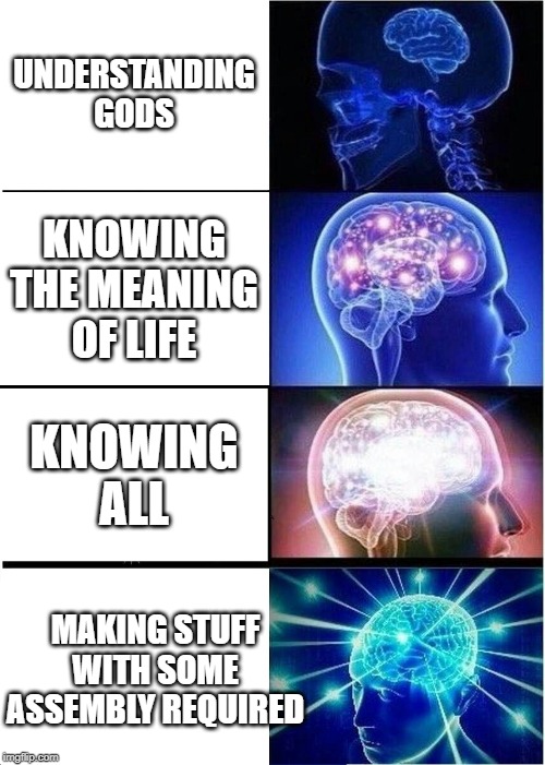 Expanding Brain Meme | UNDERSTANDING GODS; KNOWING THE MEANING OF LIFE; KNOWING ALL; MAKING STUFF WITH SOME ASSEMBLY REQUIRED | image tagged in memes,expanding brain | made w/ Imgflip meme maker
