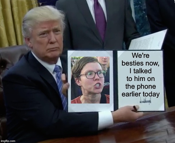 It was all just a miscommunication | We're besties now, I talked to him on the phone earlier today | image tagged in memes,trump bill signing,triggered,feminist | made w/ Imgflip meme maker