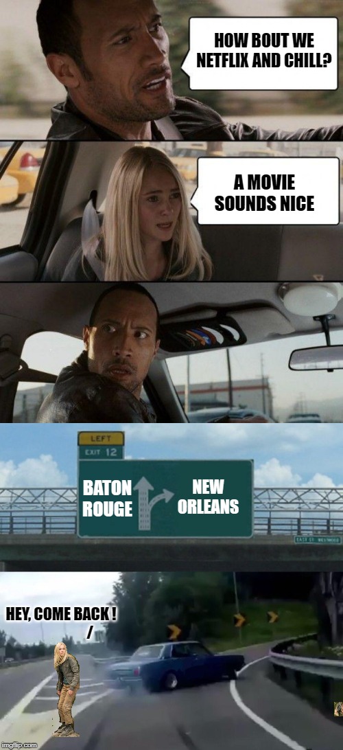 HOW BOUT WE NETFLIX AND CHILL? A MOVIE SOUNDS NICE HEY, COME BACK !                     / BATON ROUGE NEW ORLEANS | image tagged in memes,the rock driving,left exit 12 off ramp | made w/ Imgflip meme maker