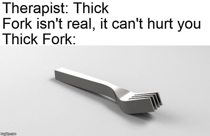 thick fork | Therapist: Thick Fork isn't real, it can't hurt you
Thick Fork: | image tagged in thick fork,thick | made w/ Imgflip meme maker