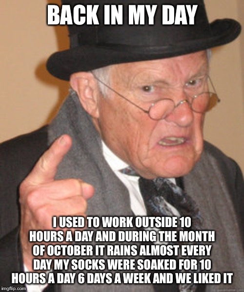 Back In My Day Meme | BACK IN MY DAY I USED TO WORK OUTSIDE 10 HOURS A DAY AND DURING THE MONTH OF OCTOBER IT RAINS ALMOST EVERY DAY MY SOCKS WERE SOAKED FOR 10 H | image tagged in memes,back in my day | made w/ Imgflip meme maker