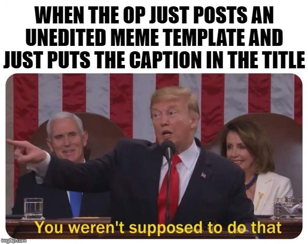 Am I the only one who gets really annoyed by this? | WHEN THE OP JUST POSTS AN UNEDITED MEME TEMPLATE AND JUST PUTS THE CAPTION IN THE TITLE | image tagged in you weren't supposed to do that | made w/ Imgflip meme maker