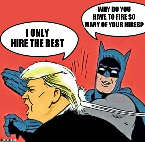 Or they quit out of exhaustion dealing with your special brand of genius | WHY DO YOU HAVE TO FIRE SO MANY OF YOUR HIRES? I ONLY HIRE THE BEST | image tagged in batman slapping trump | made w/ Imgflip meme maker