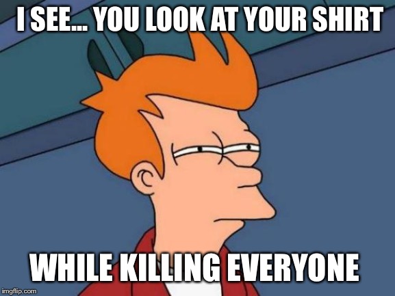 Futurama Fry Meme | I SEE... YOU LOOK AT YOUR SHIRT WHILE KILLING EVERYONE | image tagged in memes,futurama fry | made w/ Imgflip meme maker