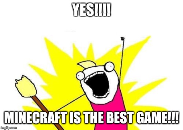 X All The Y Meme | YES!!!! MINECRAFT IS THE BEST GAME!!! | image tagged in memes,x all the y | made w/ Imgflip meme maker