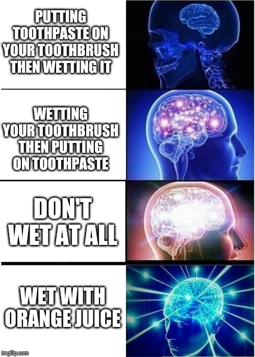 Expanding Brain Meme | PUTTING TOOTHPASTE ON YOUR TOOTHBRUSH THEN WETTING IT; WETTING YOUR TOOTHBRUSH THEN PUTTING ON TOOTHPASTE; DON'T WET AT ALL; WET WITH ORANGE JUICE | image tagged in memes,expanding brain | made w/ Imgflip meme maker