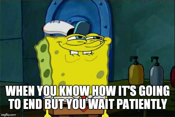 Don't You Squidward Meme | WHEN YOU KNOW HOW IT'S GOING TO END BUT YOU WAIT PATIENTLY | image tagged in memes,dont you squidward | made w/ Imgflip meme maker