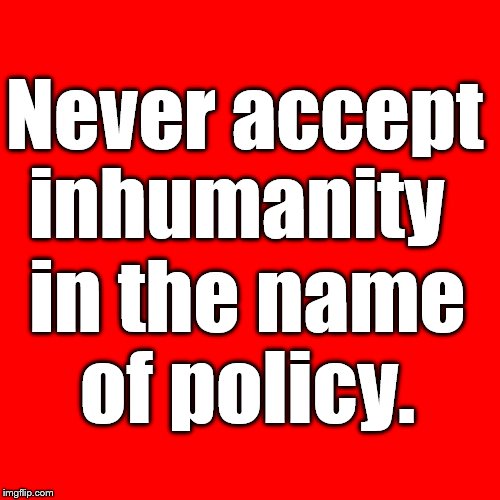 Word. | Never accept inhumanity; in the name of policy. | image tagged in the golden rule,policy,perspective,humanity | made w/ Imgflip meme maker