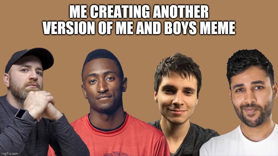 Me and the Boys | ME CREATING ANOTHER VERSION OF ME AND BOYS MEME | image tagged in me and the boys | made w/ Imgflip meme maker