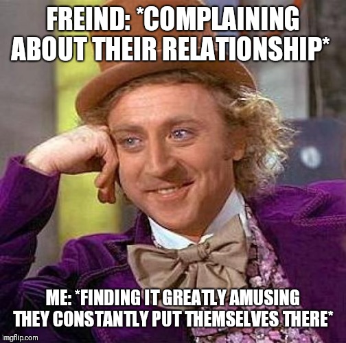 Creepy Condescending Wonka Meme | FREIND: *COMPLAINING ABOUT THEIR RELATIONSHIP*; ME: *FINDING IT GREATLY AMUSING THEY CONSTANTLY PUT THEMSELVES THERE* | image tagged in memes,creepy condescending wonka | made w/ Imgflip meme maker