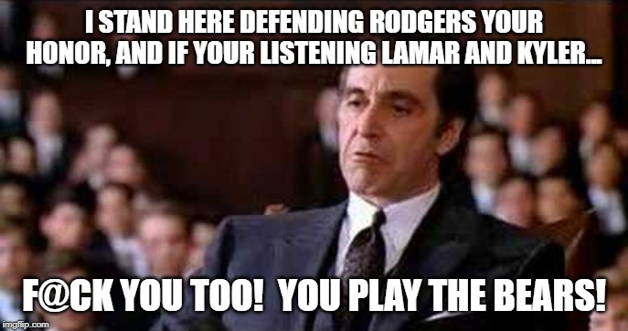 Scent of a woman take on defending aaron rodgers week 1 vs the bears | I STAND HERE DEFENDING RODGERS YOUR HONOR, AND IF YOUR LISTENING LAMAR AND KYLER... F@CK YOU TOO!  YOU PLAY THE BEARS! | image tagged in fk you too,funny memes,nfl memes,fantasy football,scent of a woman,aaron rodgers | made w/ Imgflip meme maker