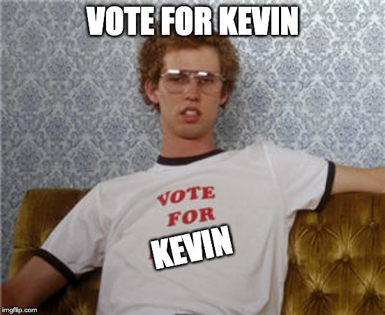 Vote for pedro  | VOTE FOR KEVIN; KEVIN | image tagged in vote for pedro | made w/ Imgflip meme maker
