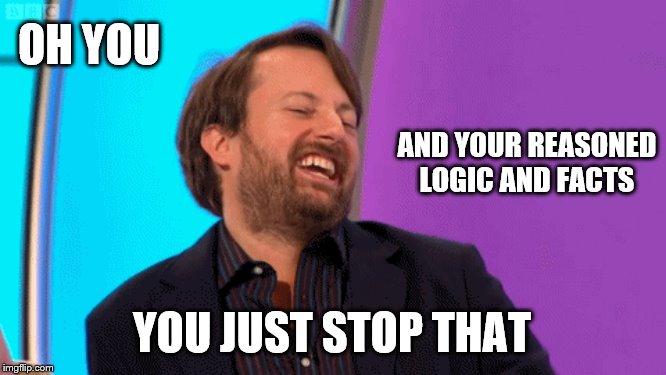 OH YOU YOU JUST STOP THAT AND YOUR REASONED LOGIC AND FACTS | made w/ Imgflip meme maker