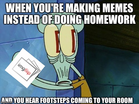 Oh shit Squidward | WHEN YOU'RE MAKING MEMES INSTEAD OF DOING HOMEWORK; AND YOU HEAR FOOTSTEPS COMING TO YOUR ROOM | image tagged in oh shit squidward,imgflip,memers,homework,footsteps approaching,bedroom | made w/ Imgflip meme maker