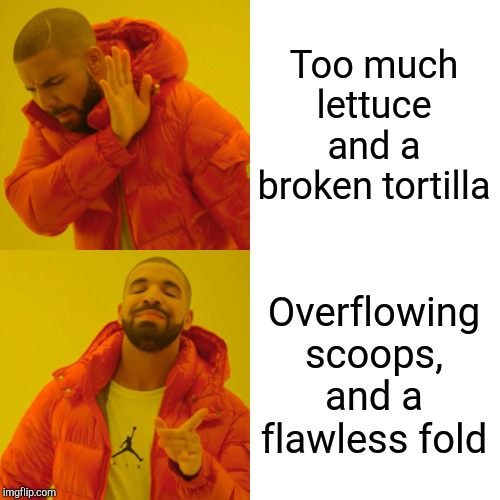 Drake Hotline Bling Meme | Too much lettuce and a broken tortilla; Overflowing scoops, and a flawless fold | image tagged in memes,drake hotline bling | made w/ Imgflip meme maker
