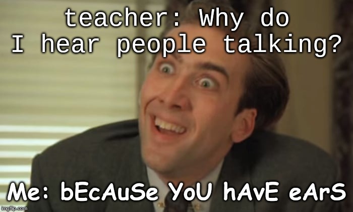 School be like | teacher: Why do I hear people talking? Me: bEcAuSe YoU hAvE eArS | image tagged in funny memes | made w/ Imgflip meme maker