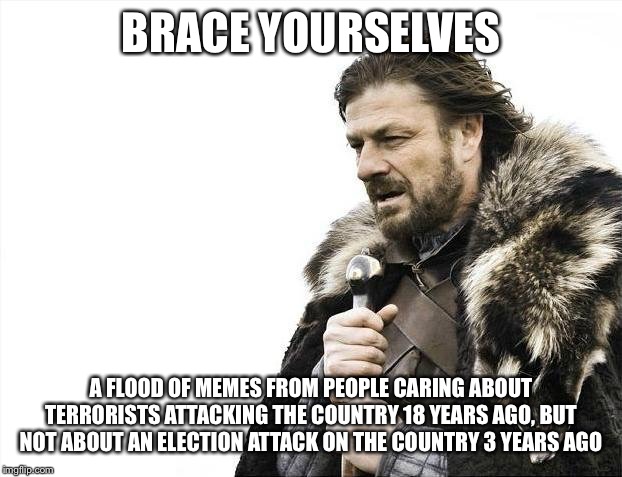 Brace Yourselves X is Coming Meme | BRACE YOURSELVES; A FLOOD OF MEMES FROM PEOPLE CARING ABOUT TERRORISTS ATTACKING THE COUNTRY 18 YEARS AGO, BUT NOT ABOUT AN ELECTION ATTACK ON THE COUNTRY 3 YEARS AGO | image tagged in memes,brace yourselves x is coming | made w/ Imgflip meme maker