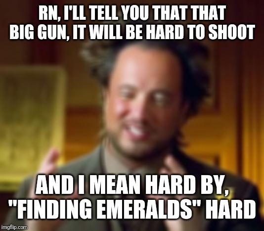 Ancient Aliens Meme | RN, I'LL TELL YOU THAT THAT BIG GUN, IT WILL BE HARD TO SHOOT AND I MEAN HARD BY, "FINDING EMERALDS" HARD | image tagged in memes,ancient aliens | made w/ Imgflip meme maker
