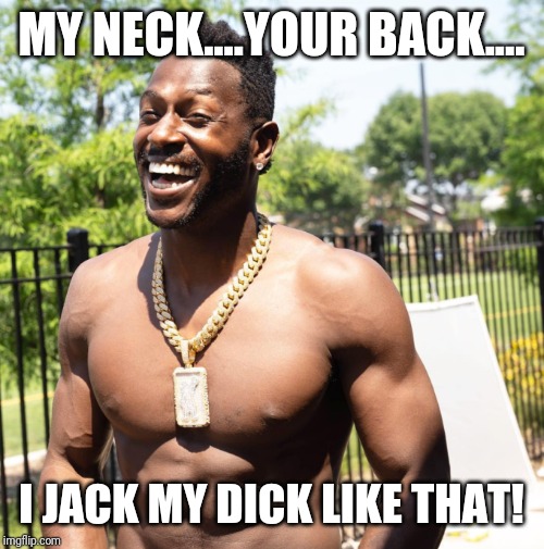 Antonio....Oh Antonio.... | MY NECK....YOUR BACK.... I JACK MY DICK LIKE THAT! | image tagged in antonio brown,pittsburgh steelers,new england patriots,oakland raiders,sports,nfl memes | made w/ Imgflip meme maker