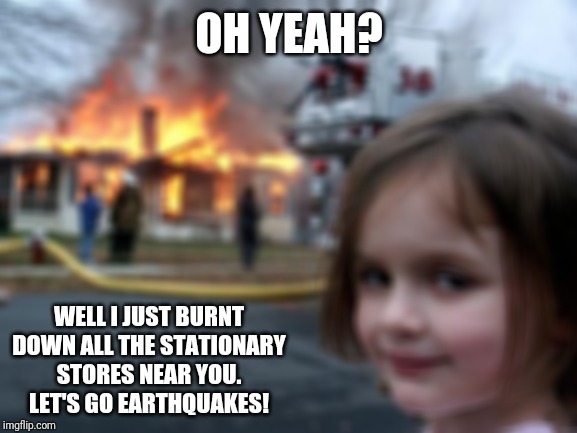 Disaster Girl Meme | OH YEAH? WELL I JUST BURNT DOWN ALL THE STATIONARY STORES NEAR YOU. LET'S GO EARTHQUAKES! | image tagged in memes,disaster girl | made w/ Imgflip meme maker