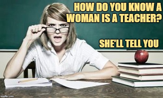 Women Teachers | HOW DO YOU KNOW A
WOMAN IS A TEACHER? SHE'LL TELL YOU | image tagged in teacher,teacher meme,women,teachers,funny memes,school meme | made w/ Imgflip meme maker