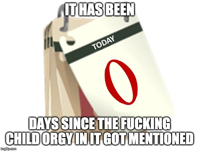 Zero Days | IT HAS BEEN; DAYS SINCE THE FUCKING CHILD ORGY IN IT GOT MENTIONED | image tagged in zero days | made w/ Imgflip meme maker