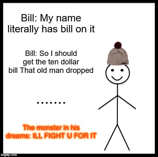 Be Like Bill | Bill: My name literally has bill on it; Bill: So I should get the ten dollar bill That old man dropped; ....... The monster in his dreams: ILL FIGHT U FOR IT | image tagged in memes,be like bill | made w/ Imgflip meme maker