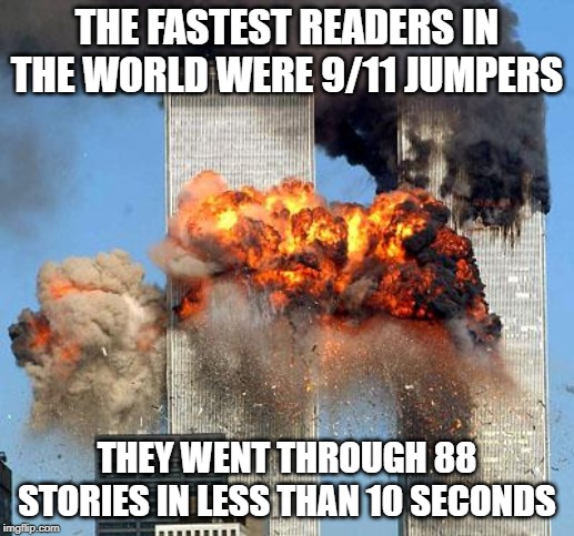 Too soon? | THE FASTEST READERS IN THE WORLD WERE 9/11 JUMPERS; THEY WENT THROUGH 88 STORIES IN LESS THAN 10 SECONDS | image tagged in 9/11 | made w/ Imgflip meme maker