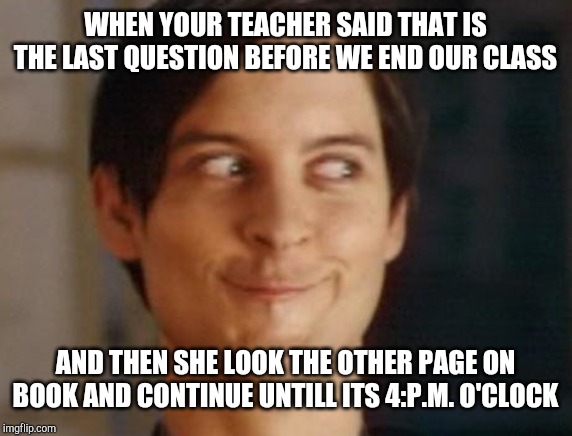 Spiderman Peter Parker | WHEN YOUR TEACHER SAID THAT IS THE LAST QUESTION BEFORE WE END OUR CLASS; AND THEN SHE LOOK THE OTHER PAGE ON BOOK AND CONTINUE UNTILL ITS 4:P.M. O'CLOCK | image tagged in memes,spiderman peter parker | made w/ Imgflip meme maker