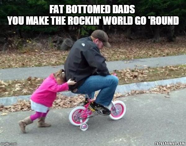 Bohemian Rhapsody? No, Bohemian Beer! | FAT BOTTOMED DADS 
YOU MAKE THE ROCKIN' WORLD GO 'ROUND | image tagged in bicycle girl and dad,queen,fat bottomed girls,bicycle | made w/ Imgflip meme maker