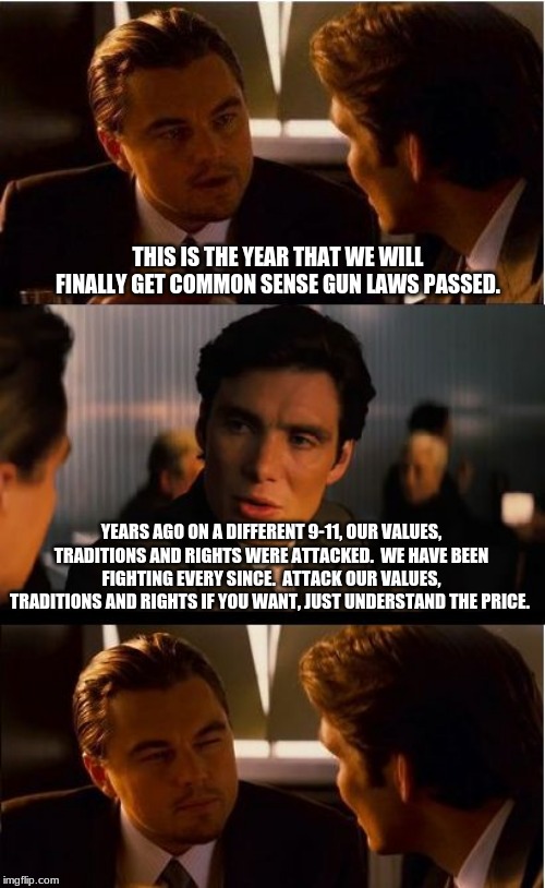 Our rights are not yours to give or to take. | THIS IS THE YEAR THAT WE WILL FINALLY GET COMMON SENSE GUN LAWS PASSED. YEARS AGO ON A DIFFERENT 9-11, OUR VALUES, TRADITIONS AND RIGHTS WERE ATTACKED.  WE HAVE BEEN FIGHTING EVERY SINCE.  ATTACK OUR VALUES, TRADITIONS AND RIGHTS IF YOU WANT, JUST UNDERSTAND THE PRICE. | image tagged in memes,inception,9-11,2nd amendment,no new gun laws,protect our rights keep your job | made w/ Imgflip meme maker