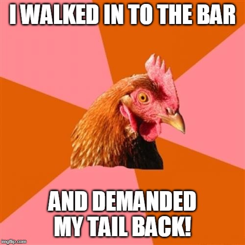 And then I had a beer. | I WALKED IN TO THE BAR; AND DEMANDED MY TAIL BACK! | image tagged in memes,anti joke chicken,cocktails,cocktail | made w/ Imgflip meme maker
