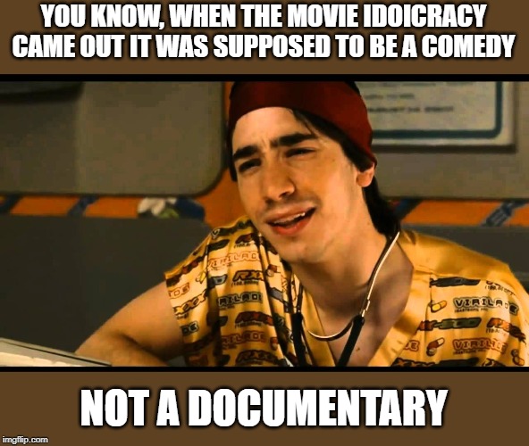 idiocracy dr lexus | YOU KNOW, WHEN THE MOVIE IDOICRACY CAME OUT IT WAS SUPPOSED TO BE A COMEDY NOT A DOCUMENTARY | image tagged in idiocracy dr lexus | made w/ Imgflip meme maker